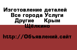 Изготовление деталей.  - Все города Услуги » Другие   . Крым,Щёлкино